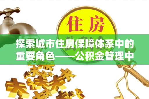 大方探索城市住房保障体系中的重要角色——公积金管理中心