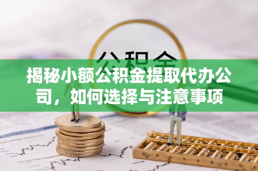 大方揭秘小额公积金提取代办公司，如何选择与注意事项
