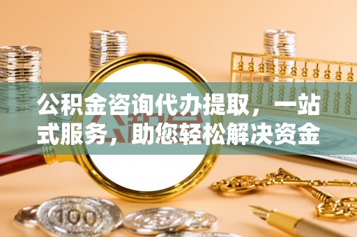 大方公积金咨询代办提取，一站式服务，助您轻松解决资金难题