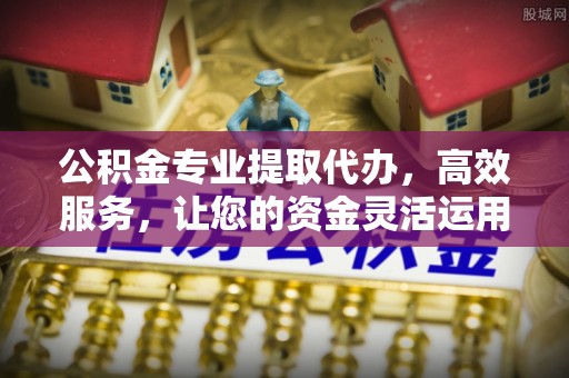 大方公积金专业提取代办，高效服务，让您的资金灵活运用