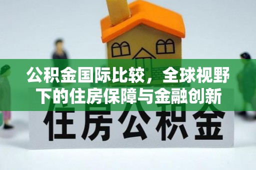 大方公积金国际比较，全球视野下的住房保障与金融创新