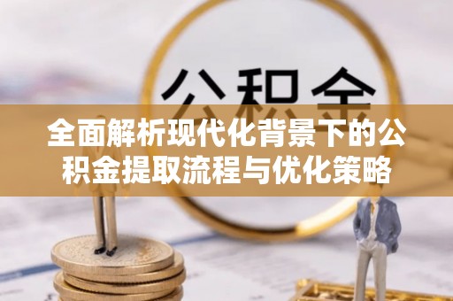 大方全面解析现代化背景下的公积金提取流程与优化策略