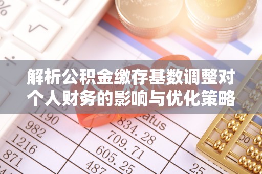 大方解析公积金缴存基数调整对个人财务的影响与优化策略