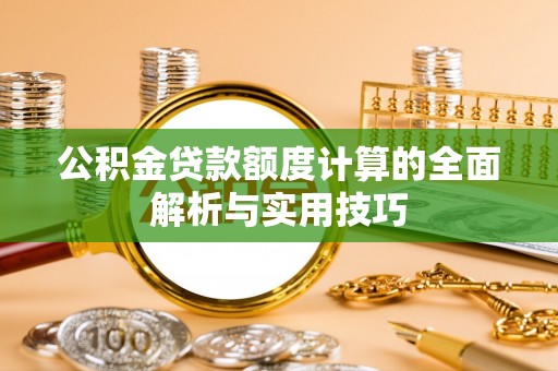 大方公积金贷款额度计算的全面解析与实用技巧