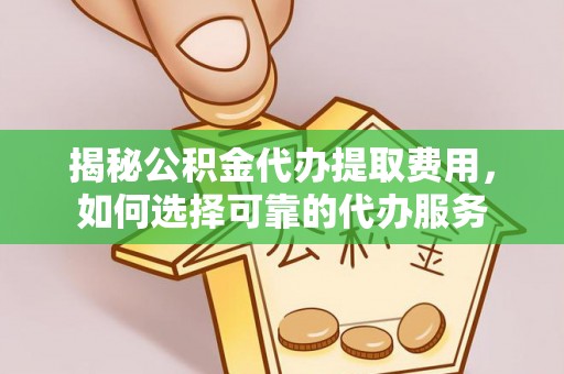 大方揭秘公积金代办提取费用，如何选择可靠的代办服务