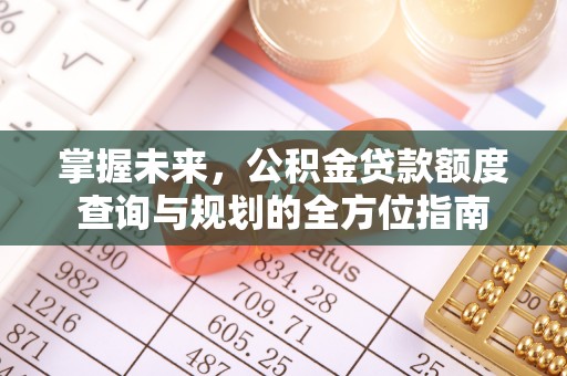 大方掌握未来，公积金贷款额度查询与规划的全方位指南