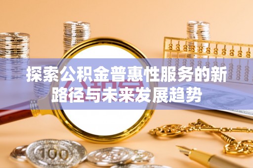 大方探索公积金普惠性服务的新路径与未来发展趋势