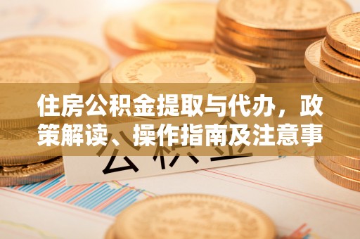大方住房公积金提取与代办，政策解读、操作指南及注意事项