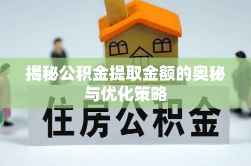 大方揭秘公积金提取金额的奥秘与优化策略