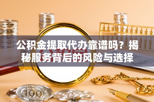 大方公积金提取代办靠谱吗？揭秘服务背后的风险与选择