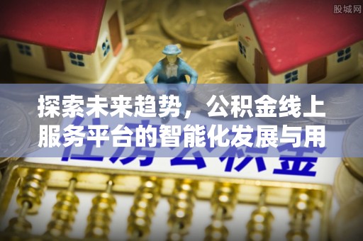 大方探索未来趋势，公积金线上服务平台的智能化发展与用户便利性提升