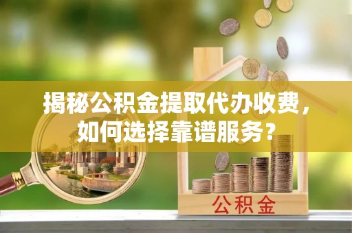 大方揭秘公积金提取代办收费，如何选择靠谱服务？