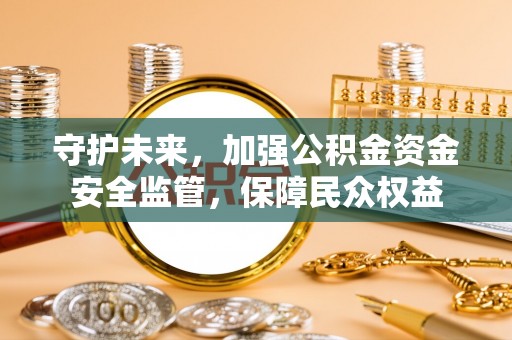 大方守护未来，加强公积金资金安全监管，保障民众权益
