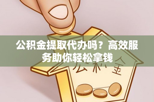 大方公积金提取代办吗？高效服务助你轻松拿钱