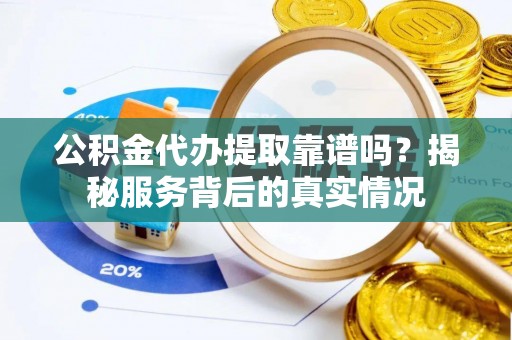 大方公积金代办提取靠谱吗？揭秘服务背后的真实情况