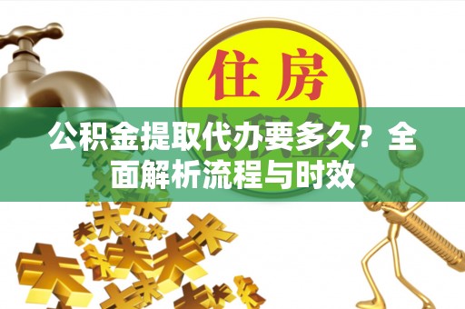 大方公积金提取代办要多久？全面解析流程与时效