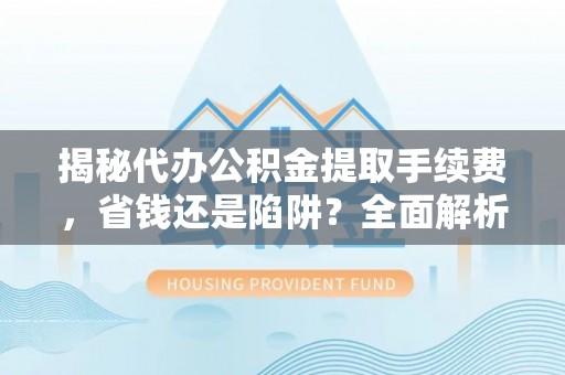 大方揭秘代办公积金提取手续费，省钱还是陷阱？全面解析与避坑指南