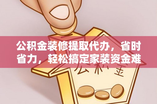 大方公积金装修提取代办，省时省力，轻松搞定家装资金难题