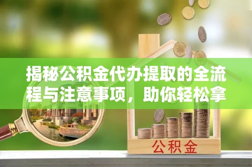 大方揭秘公积金代办提取的全流程与注意事项，助你轻松拿回属于自己的钱
