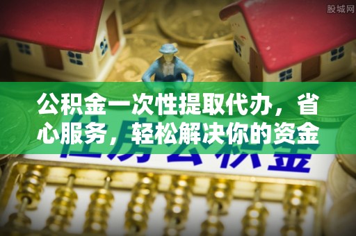 大方公积金一次性提取代办，省心服务，轻松解决你的资金需求