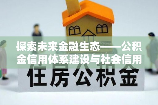 大方探索未来金融生态——公积金信用体系建设与社会信用体系的深度融合