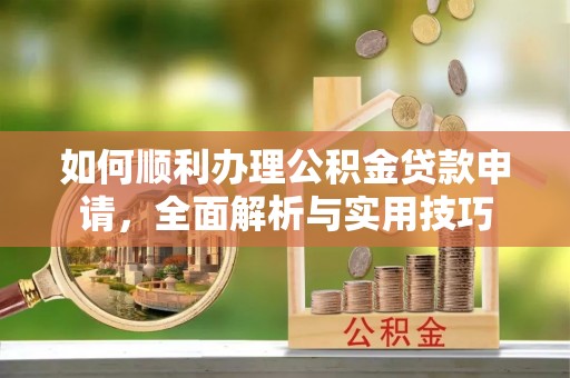 大方如何顺利办理公积金贷款申请，全面解析与实用技巧