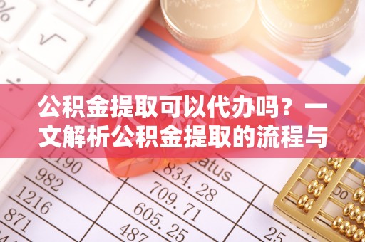 大方公积金提取可以代办吗？一文解析公积金提取的流程与注意事项