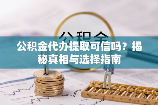 大方公积金代办提取可信吗？揭秘真相与选择指南