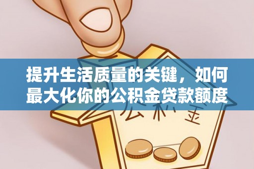 大方提升生活质量的关键，如何最大化你的公积金贷款额度