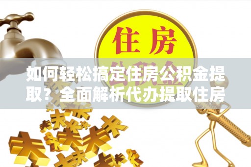大方如何轻松搞定住房公积金提取？全面解析代办提取住房公积金流程