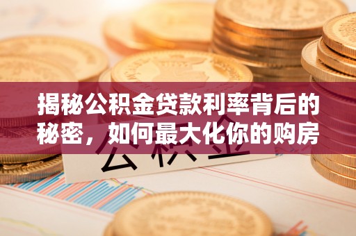 大方揭秘公积金贷款利率背后的秘密，如何最大化你的购房优势