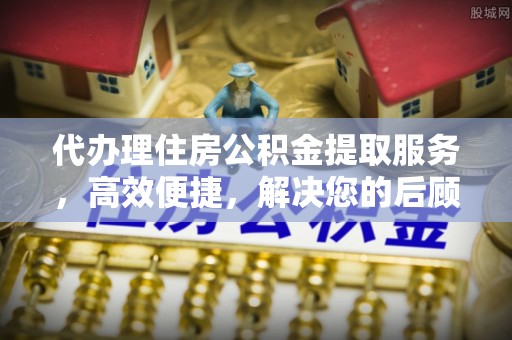 大方代办理住房公积金提取服务，高效便捷，解决您的后顾之忧