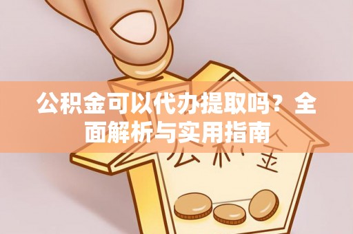 大方公积金可以代办提取吗？全面解析与实用指南