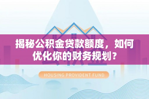 大方揭秘公积金贷款额度，如何优化你的财务规划？