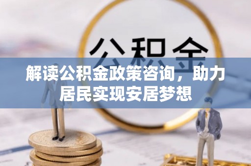 大方解读公积金政策咨询，助力居民实现安居梦想