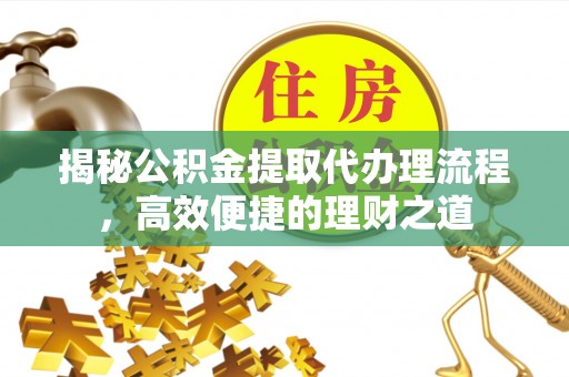 大方揭秘公积金提取代办理流程，高效便捷的理财之道