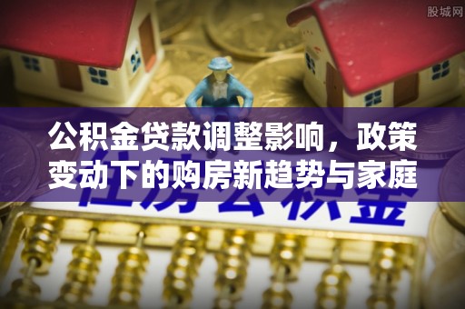 大方公积金贷款调整影响，政策变动下的购房新趋势与家庭财务规划