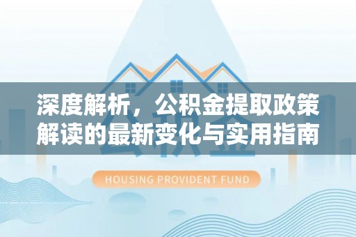 大方深度解析，公积金提取政策解读的最新变化与实用指南