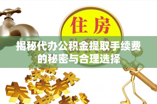 大方揭秘代办公积金提取手续费的秘密与合理选择