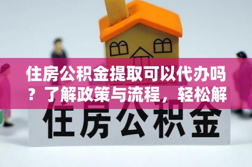 大方住房公积金提取可以代办吗？了解政策与流程，轻松解决你的疑问