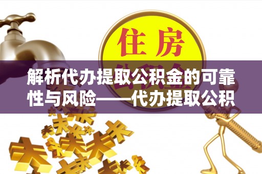 大方解析代办提取公积金的可靠性与风险——代办提取公积金靠谱吗