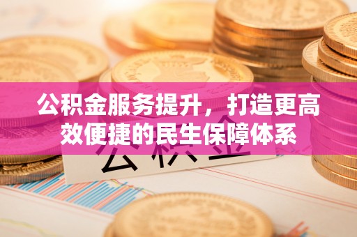 大方公积金服务提升，打造更高效便捷的民生保障体系