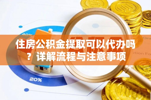 大方住房公积金提取可以代办吗？详解流程与注意事项