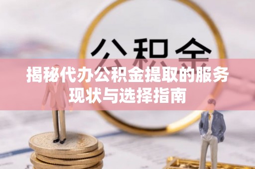大方揭秘代办公积金提取的服务现状与选择指南