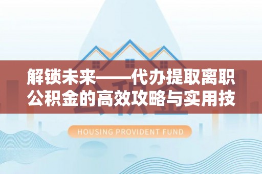 大方解锁未来——代办提取离职公积金的高效攻略与实用技巧