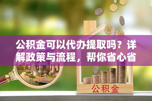 大方公积金可以代办提取吗？详解政策与流程，帮你省心省力
