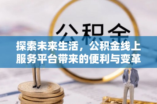 大方探索未来生活，公积金线上服务平台带来的便利与变革