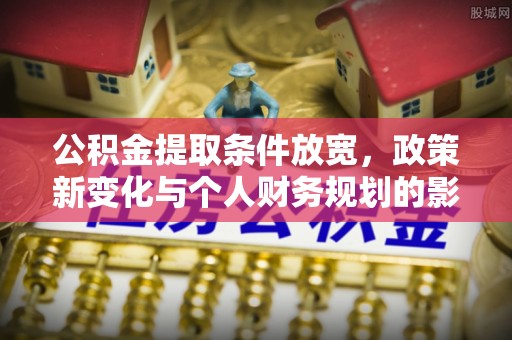 大方公积金提取条件放宽，政策新变化与个人财务规划的影响