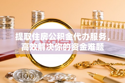 大方提取住房公积金代办服务，高效解决你的资金难题
