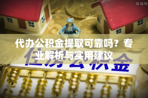 大方代办公积金提取可靠吗？专业解析与实用建议
